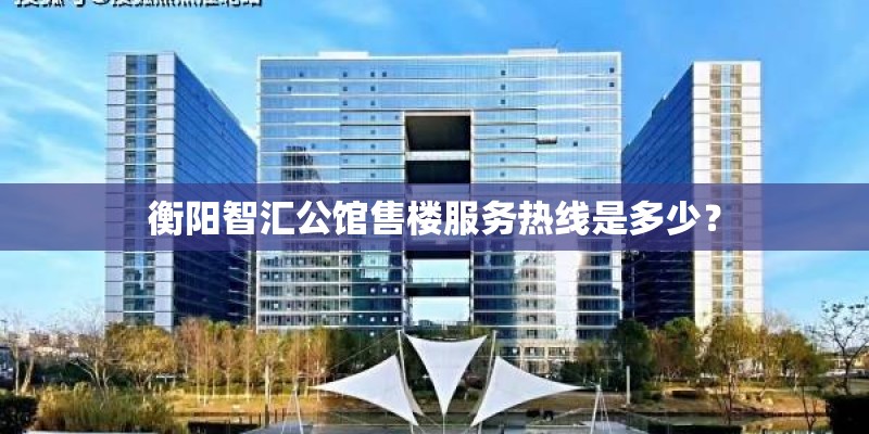 衡阳智汇公馆售楼服务热线是多少？