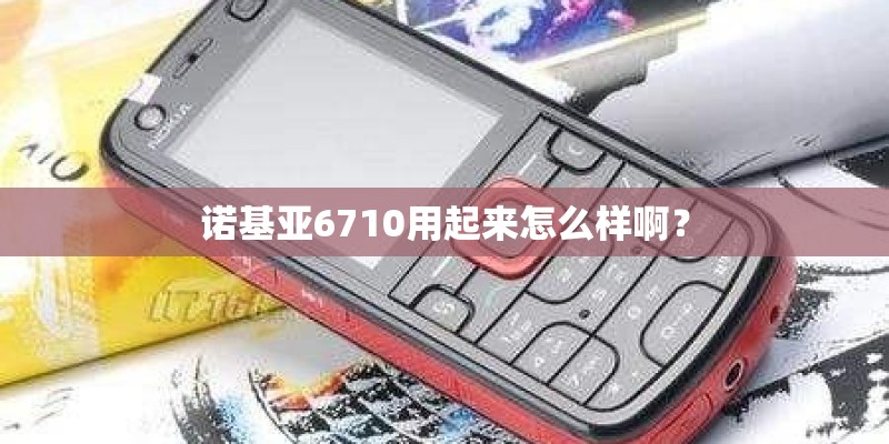 诺基亚6710用起来怎么样啊？
