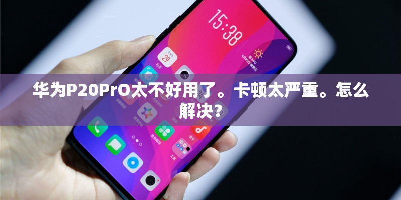 华为P20PrO太不好用了。卡顿太严重。怎么解决？