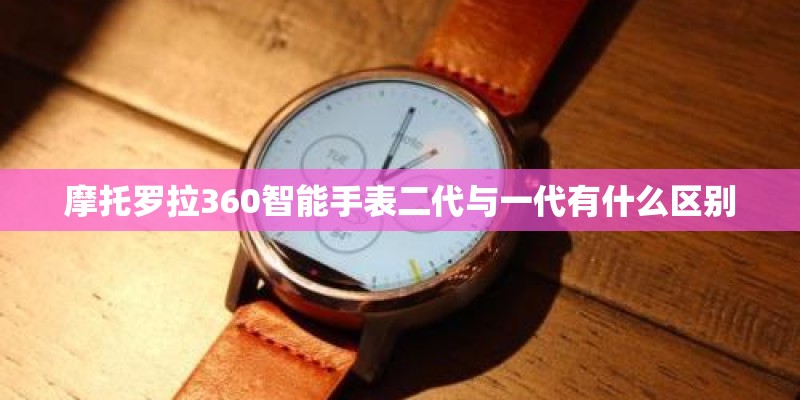 摩托罗拉360智能手表二代与一代有什么区别