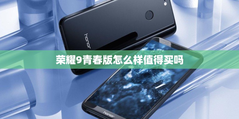 荣耀9青春版怎么样值得买吗 荣耀9青春版怎么样值得买吗