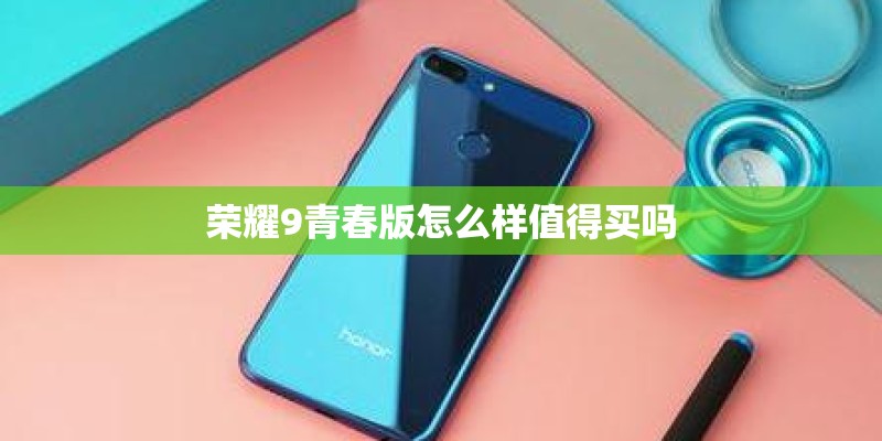 荣耀9青春版怎么样值得买吗