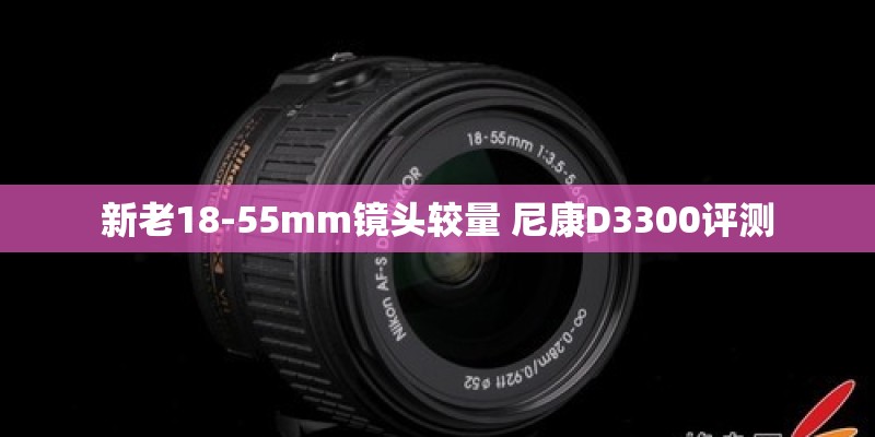 新老18-55mm镜头较量 尼康D3300评测