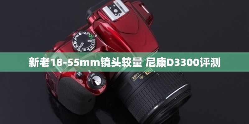 新老18-55mm镜头较量 尼康D3300评测